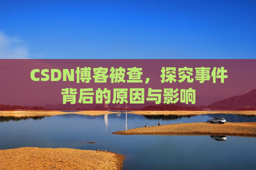 CSDN博客被查,探究事件背后的原因与影响